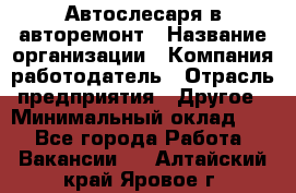 Автослесаря в авторемонт › Название организации ­ Компания-работодатель › Отрасль предприятия ­ Другое › Минимальный оклад ­ 1 - Все города Работа » Вакансии   . Алтайский край,Яровое г.